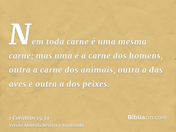 Nem toda carne é uma mesma carne; mas uma é a carne dos homens, outra a carne dos animais, outra a das aves e outra a dos peixes.