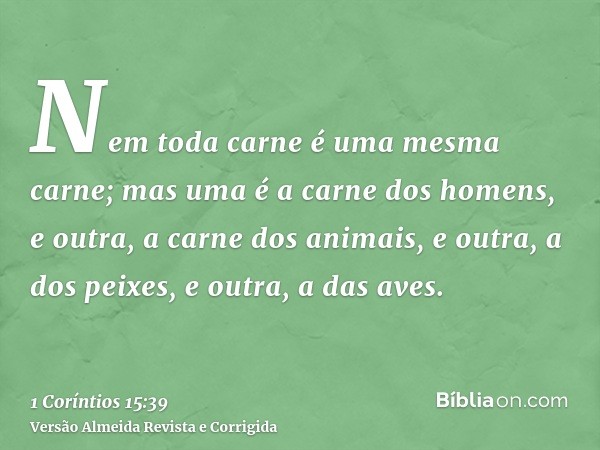 Nem toda carne é uma mesma carne; mas uma é a carne dos homens, e outra, a carne dos animais, e outra, a dos peixes, e outra, a das aves.