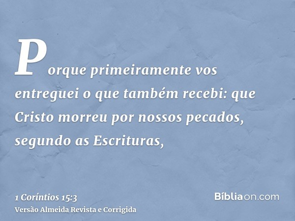 Porque primeiramente vos entreguei o que também recebi: que Cristo morreu por nossos pecados, segundo as Escrituras,