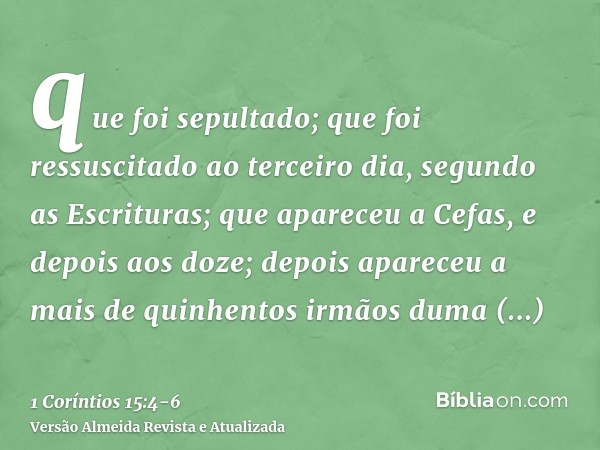 que foi sepultado; que foi ressuscitado ao terceiro dia, segundo as Escrituras;que apareceu a Cefas, e depois aos doze;depois apareceu a mais de quinhentos irmã