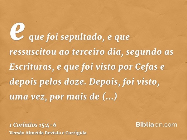 e que foi sepultado, e que ressuscitou ao terceiro dia, segundo as Escrituras,e que foi visto por Cefas e depois pelos doze.Depois, foi visto, uma vez, por mais