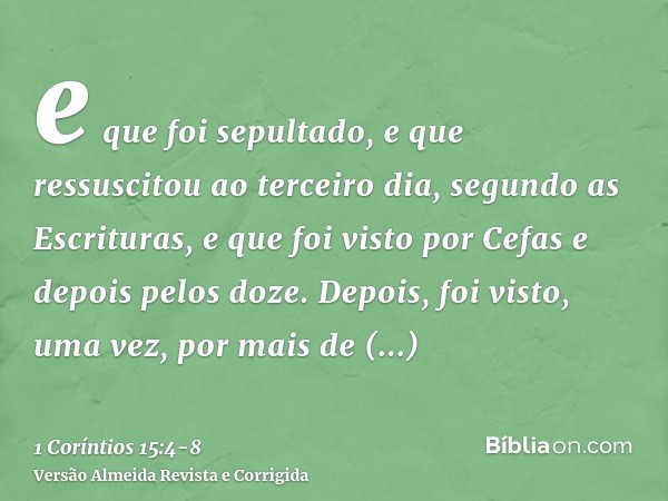 e que foi sepultado, e que ressuscitou ao terceiro dia, segundo as Escrituras,e que foi visto por Cefas e depois pelos doze.Depois, foi visto, uma vez, por mais