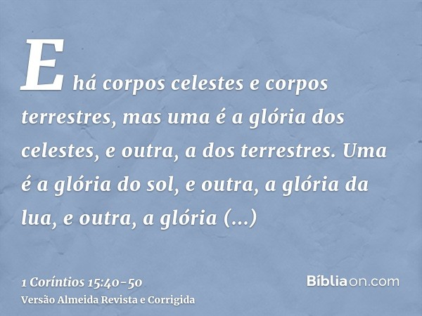 E há corpos celestes e corpos terrestres, mas uma é a glória dos celestes, e outra, a dos terrestres.Uma é a glória do sol, e outra, a glória da lua, e outra, a