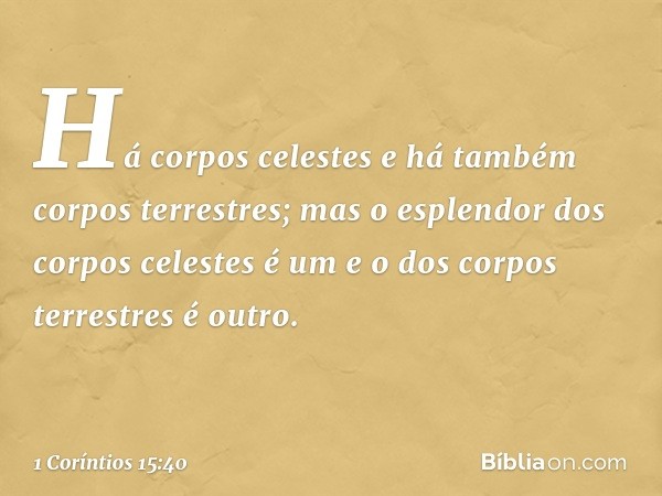 Há corpos celestes e há também corpos terrestres; mas o esplendor dos corpos celestes é um e o dos corpos terrestres é outro. -- 1 Coríntios 15:40