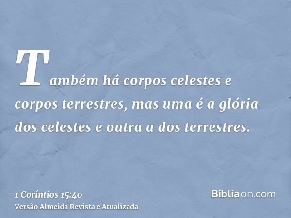 Também há corpos celestes e corpos terrestres, mas uma é a glória dos celestes e outra a dos terrestres.
