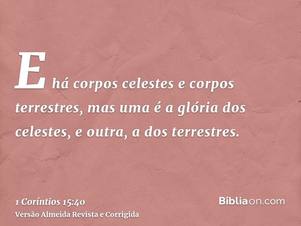 E há corpos celestes e corpos terrestres, mas uma é a glória dos celestes, e outra, a dos terrestres.