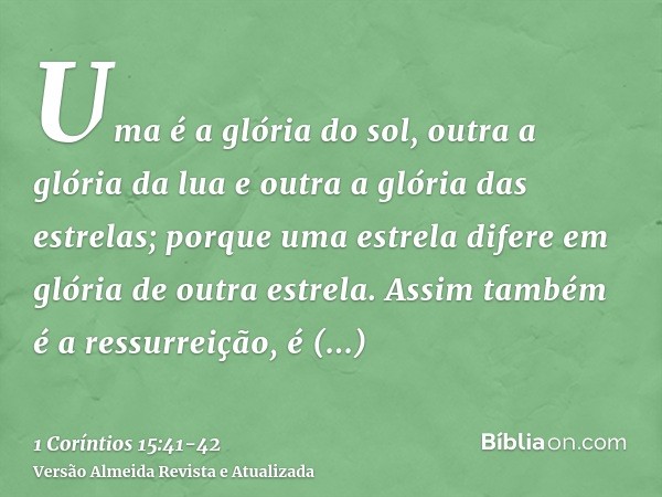 Uma é a glória do sol, outra a glória da lua e outra a glória das estrelas; porque uma estrela difere em glória de outra estrela.Assim também é a ressurreição, 