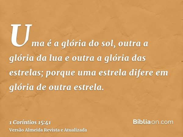 Uma é a glória do sol, outra a glória da lua e outra a glória das estrelas; porque uma estrela difere em glória de outra estrela.