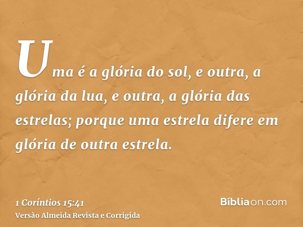 Uma é a glória do sol, e outra, a glória da lua, e outra, a glória das estrelas; porque uma estrela difere em glória de outra estrela.