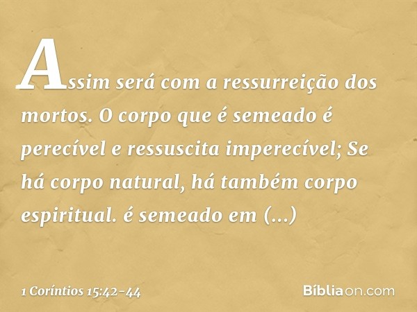 Assim será com a ressurreição dos mortos. O corpo que é semeado é perecível e ressuscita imperecível; é semeado em desonra e ressuscita em glória; é semeado em 