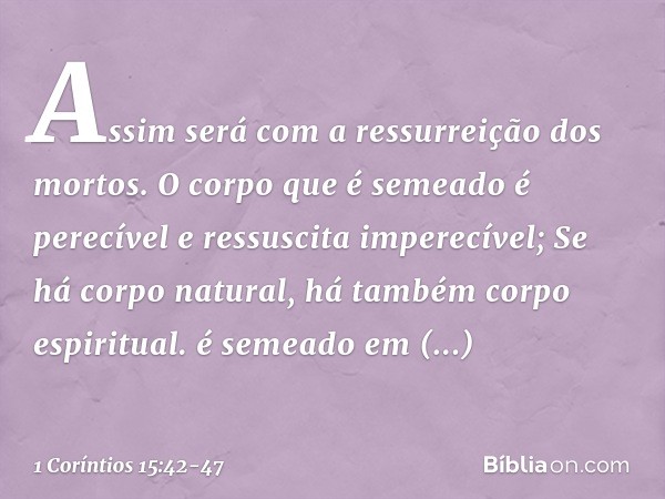 Assim será com a ressurreição dos mortos. O corpo que é semeado é perecível e ressuscita imperecível; é semeado em desonra e ressuscita em glória; é semeado em 