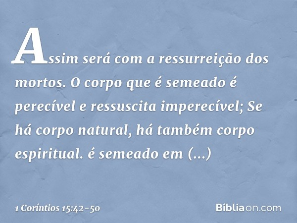 Assim será com a ressurreição dos mortos. O corpo que é semeado é perecível e ressuscita imperecível; é semeado em desonra e ressuscita em glória; é semeado em 