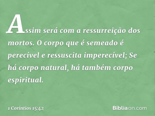 Assim será com a ressurreição dos mortos. O corpo que é semeado é perecível e ressuscita imperecível; -- 1 Coríntios 15:42