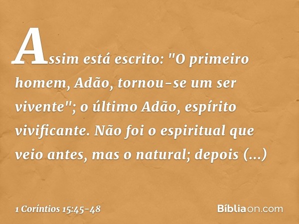 Assim está escrito: "O primeiro homem, Adão, tornou-se um ser vivente"; o último Adão, espírito vivificante. Não foi o espiritual que veio antes, mas o natural;