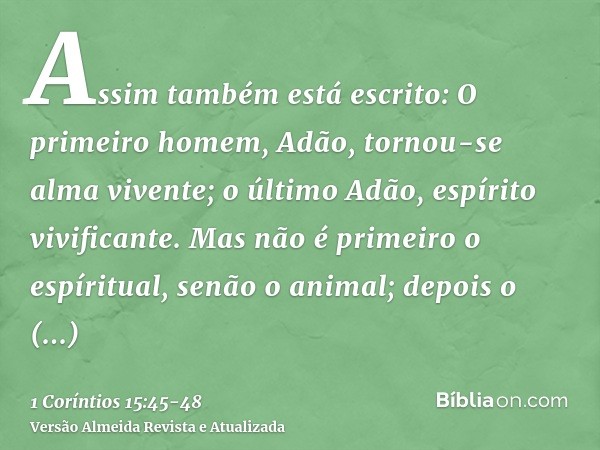 Assim também está escrito: O primeiro homem, Adão, tornou-se alma vivente; o último Adão, espírito vivificante.Mas não é primeiro o espíritual, senão o animal; 