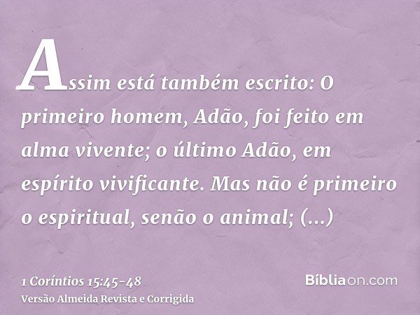 Assim está também escrito: O primeiro homem, Adão, foi feito em alma vivente; o último Adão, em espírito vivificante.Mas não é primeiro o espiritual, senão o an