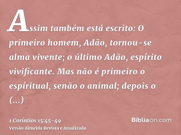 Assim também está escrito: O primeiro homem, Adão, tornou-se alma vivente; o último Adão, espírito vivificante.Mas não é primeiro o espíritual, senão o animal; 