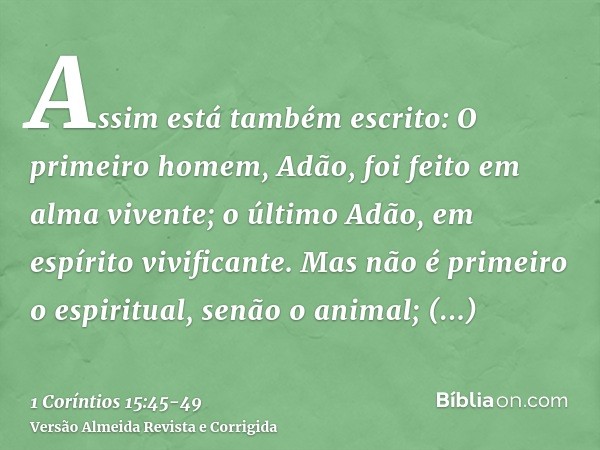 Assim está também escrito: O primeiro homem, Adão, foi feito em alma vivente; o último Adão, em espírito vivificante.Mas não é primeiro o espiritual, senão o an