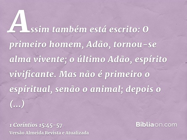 Assim também está escrito: O primeiro homem, Adão, tornou-se alma vivente; o último Adão, espírito vivificante.Mas não é primeiro o espíritual, senão o animal; 