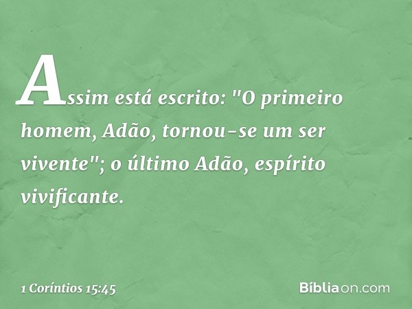 Assim está escrito: "O primeiro homem, Adão, tornou-se um ser vivente"; o último Adão, espírito vivificante. -- 1 Coríntios 15:45