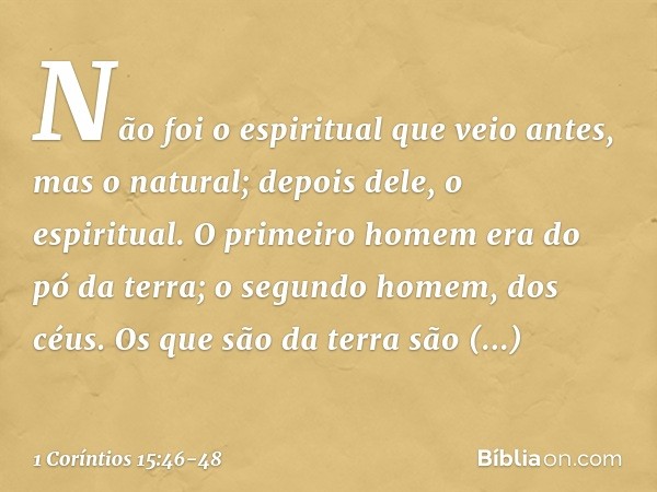 Não foi o espiritual que veio antes, mas o natural; depois dele, o espiritual. O primeiro homem era do pó da terra; o segundo homem, dos céus. Os que são da ter