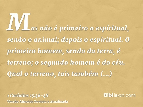Mas não é primeiro o espíritual, senão o animal; depois o espiritual.O primeiro homem, sendo da terra, é terreno; o segundo homem é do céu.Qual o terreno, tais 