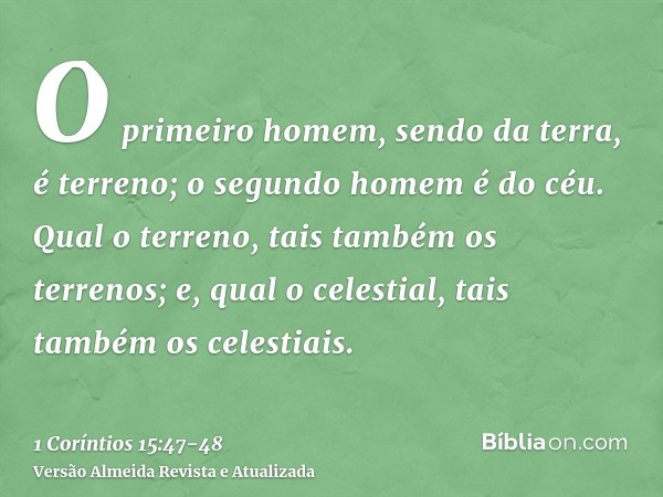 O primeiro homem, sendo da terra, é terreno; o segundo homem é do céu.Qual o terreno, tais também os terrenos; e, qual o celestial, tais também os celestiais.