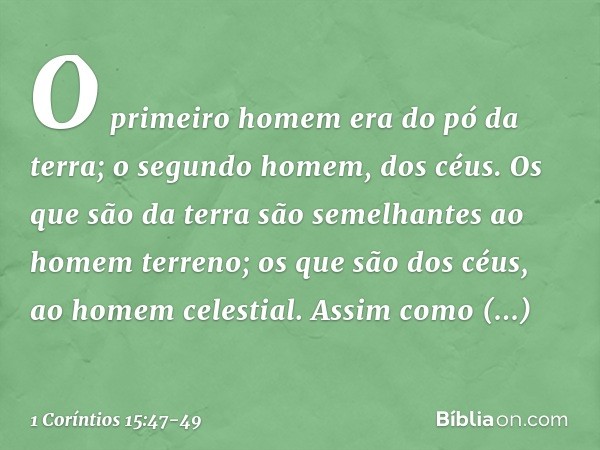 O primeiro homem era do pó da terra; o segundo homem, dos céus. Os que são da terra são semelhantes ao homem terreno; os que são dos céus, ao homem celestial. A