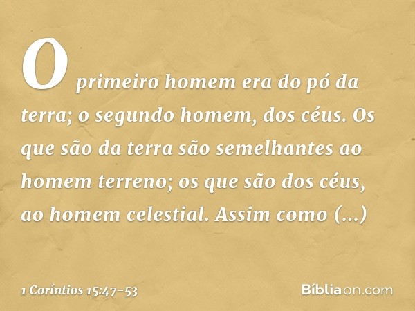 O primeiro homem era do pó da terra; o segundo homem, dos céus. Os que são da terra são semelhantes ao homem terreno; os que são dos céus, ao homem celestial. A