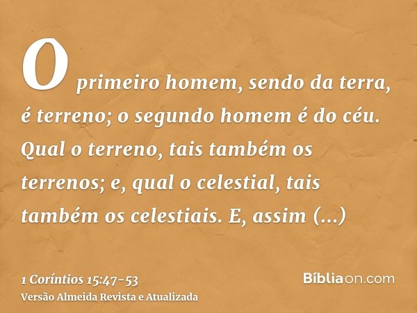 O primeiro homem, sendo da terra, é terreno; o segundo homem é do céu.Qual o terreno, tais também os terrenos; e, qual o celestial, tais também os celestiais.E,