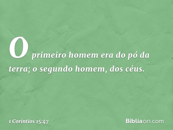 O primeiro homem era do pó da terra; o segundo homem, dos céus. -- 1 Coríntios 15:47