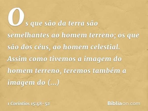 Os que são da terra são semelhantes ao homem terreno; os que são dos céus, ao homem celestial. Assim como tivemos a imagem do homem terreno, teremos também a im