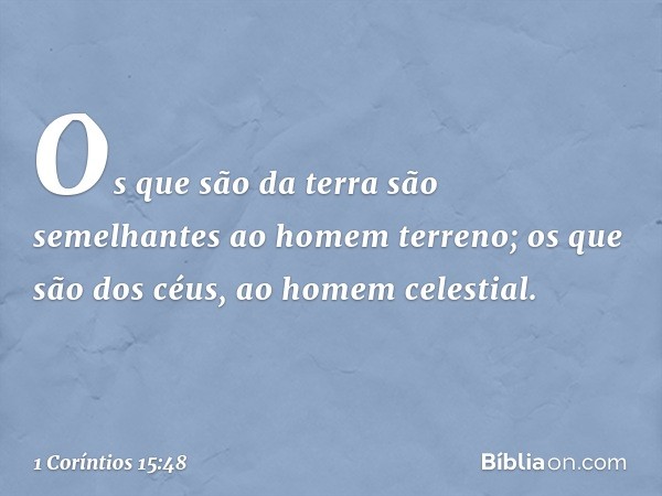 Os que são da terra são semelhantes ao homem terreno; os que são dos céus, ao homem celestial. -- 1 Coríntios 15:48