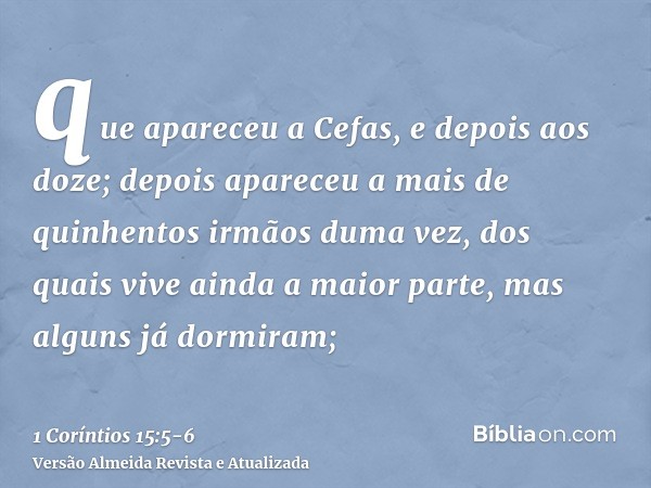 que apareceu a Cefas, e depois aos doze;depois apareceu a mais de quinhentos irmãos duma vez, dos quais vive ainda a maior parte, mas alguns já dormiram;