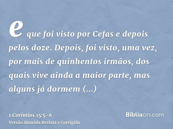 e que foi visto por Cefas e depois pelos doze.Depois, foi visto, uma vez, por mais de quinhentos irmãos, dos quais vive ainda a maior parte, mas alguns já dorme