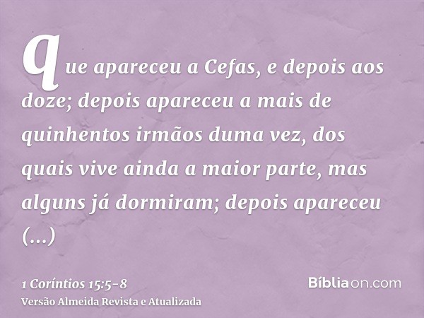 que apareceu a Cefas, e depois aos doze;depois apareceu a mais de quinhentos irmãos duma vez, dos quais vive ainda a maior parte, mas alguns já dormiram;depois 