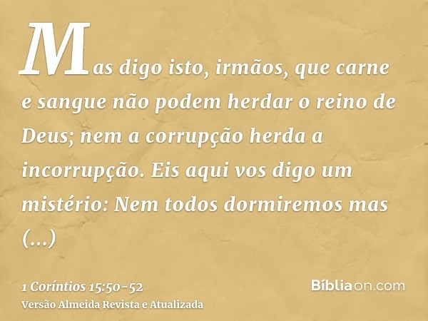 Mas digo isto, irmãos, que carne e sangue não podem herdar o reino de Deus; nem a corrupção herda a incorrupção.Eis aqui vos digo um mistério: Nem todos dormire