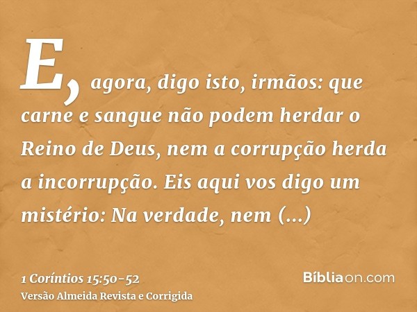 E, agora, digo isto, irmãos: que carne e sangue não podem herdar o Reino de Deus, nem a corrupção herda a incorrupção.Eis aqui vos digo um mistério: Na verdade,