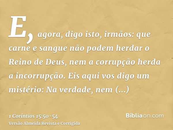 E, agora, digo isto, irmãos: que carne e sangue não podem herdar o Reino de Deus, nem a corrupção herda a incorrupção.Eis aqui vos digo um mistério: Na verdade,
