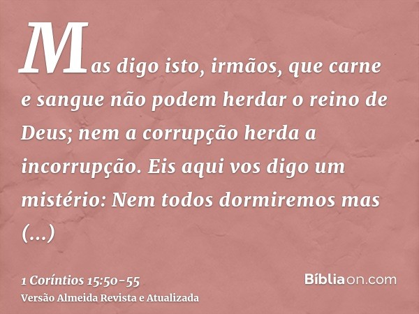 Mas digo isto, irmãos, que carne e sangue não podem herdar o reino de Deus; nem a corrupção herda a incorrupção.Eis aqui vos digo um mistério: Nem todos dormire