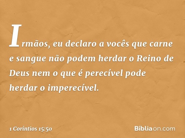 Irmãos, eu declaro a vocês que carne e sangue não podem herdar o Reino de Deus nem o que é perecível pode herdar o imperecível. -- 1 Coríntios 15:50