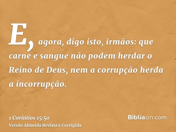 E, agora, digo isto, irmãos: que carne e sangue não podem herdar o Reino de Deus, nem a corrupção herda a incorrupção.
