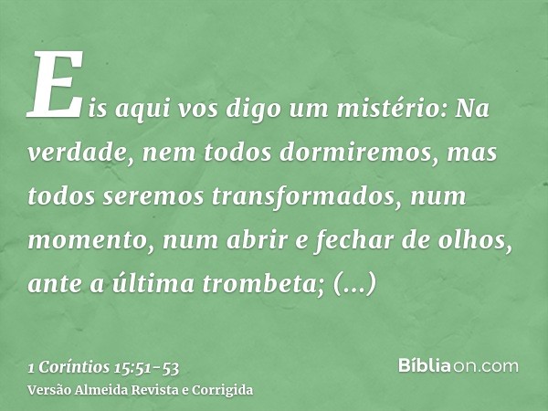 Eis aqui vos digo um mistério: Na verdade, nem todos dormiremos, mas todos seremos transformados,num momento, num abrir e fechar de olhos, ante a última trombet