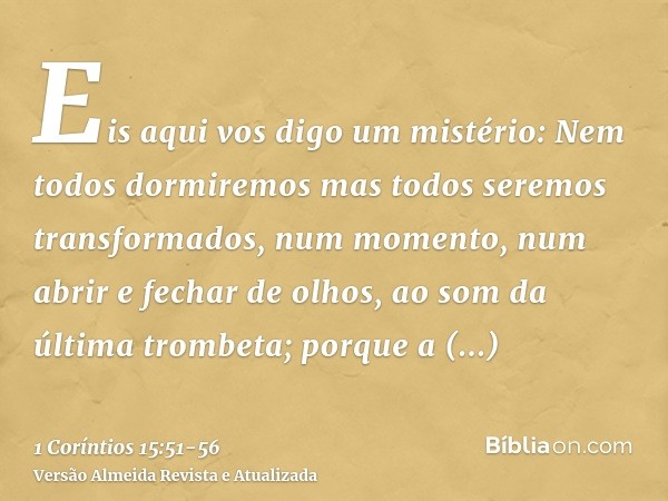 Eis aqui vos digo um mistério: Nem todos dormiremos mas todos seremos transformados,num momento, num abrir e fechar de olhos, ao som da última trombeta; porque 