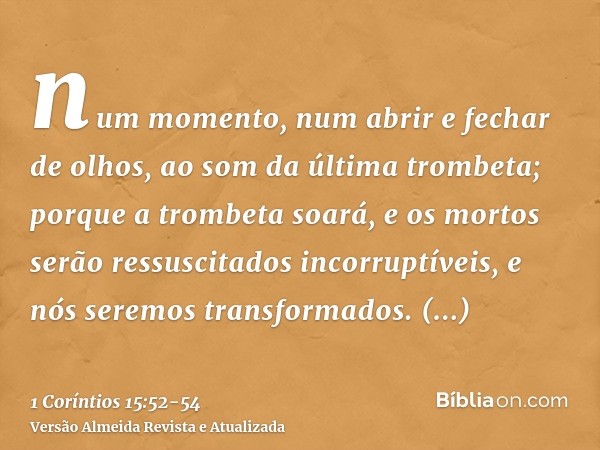 num momento, num abrir e fechar de olhos, ao som da última trombeta; porque a trombeta soará, e os mortos serão ressuscitados incorruptíveis, e nós seremos tran