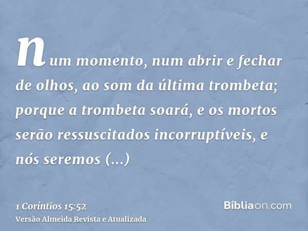 num momento, num abrir e fechar de olhos, ao som da última trombeta; porque a trombeta soará, e os mortos serão ressuscitados incorruptíveis, e nós seremos tran