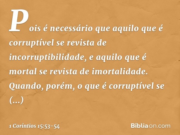 Pois é necessário que aquilo que é corruptível se revista de incorruptibilidade, e aquilo que é mortal se revista de imortalidade. Quando, porém, o que é corrup