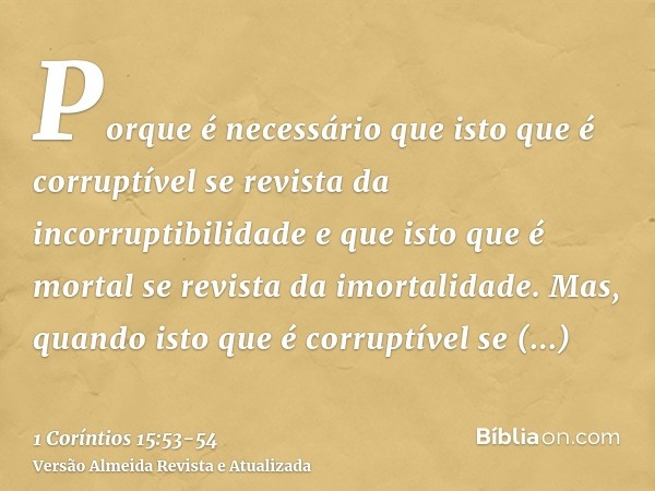 Porque é necessário que isto que é corruptível se revista da incorruptibilidade e que isto que é mortal se revista da imortalidade.Mas, quando isto que é corrup