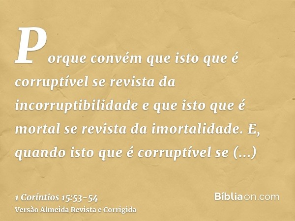 Porque convém que isto que é corruptível se revista da incorruptibilidade e que isto que é mortal se revista da imortalidade.E, quando isto que é corruptível se