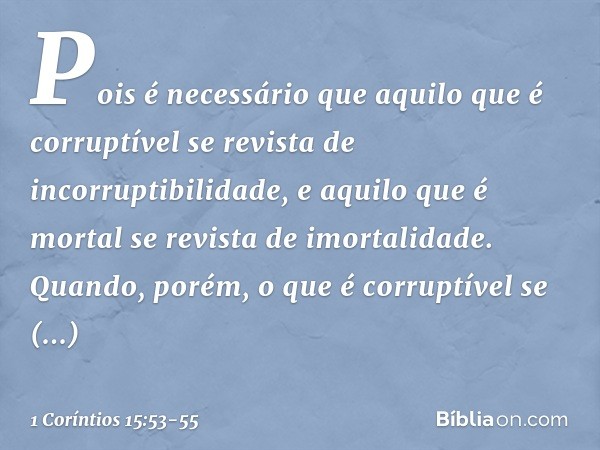 Pois é necessário que aquilo que é corruptível se revista de incorruptibilidade, e aquilo que é mortal se revista de imortalidade. Quando, porém, o que é corrup